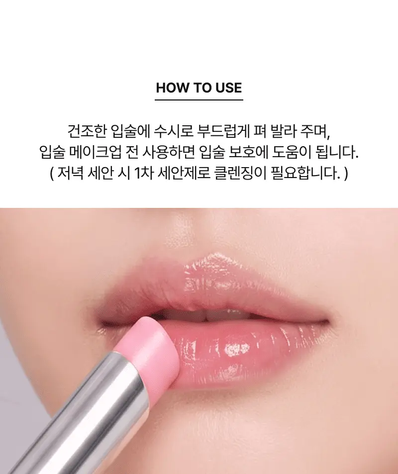 HOW TO USE 건조한 입술에 수시로 부드럽게 펴 발라 주며, 입술 메이크업 전 사용하면 입술 보호에 도움이 됩니다. (저녁 세안 시 1차 세안제로 클렌징이 필요합니다.)